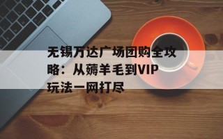 无锡万达广场团购全攻略：从薅羊毛到VIP玩法一网打尽