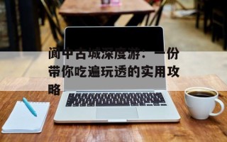 阆中古城深度游：一份带你吃遍玩透的实用攻略