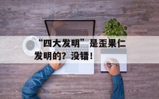 “四大发明”是歪果仁发明的？没错！