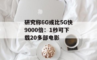 研究称6G或比5G快9000倍：1秒可下载20多部电影