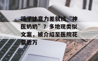 孩子注意力差就找“神医奶奶”？多地现类似文案，被介绍至医院花费近万