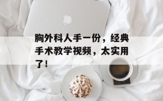 胸外科人手一份，经典手术教学视频，太实用了！