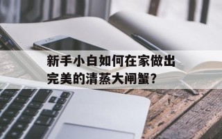 新手小白如何在家做出完美的清蒸大闸蟹？