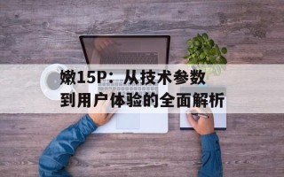 嫩15P：从技术参数到用户体验的全面解析