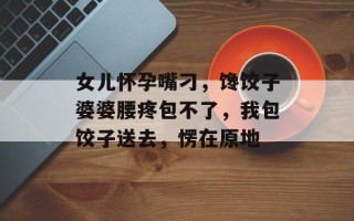 女儿怀孕嘴刁，馋饺子婆婆腰疼包不了，我包饺子送去，愣在原地