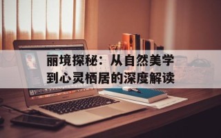 丽境探秘：从自然美学到心灵栖居的深度解读