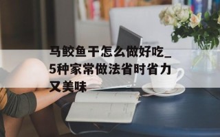 马鲛鱼干怎么做好吃_5种家常做法省时省力又美味
