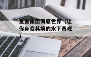 鱼鱼桌面海底世界（让你身临其境的水下奇观）