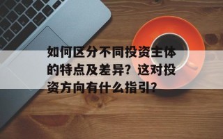 如何区分不同投资主体的特点及差异？这对投资方向有什么指引？