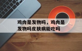 鸡肉是发物吗，鸡肉是发物吗皮肤病能吃吗