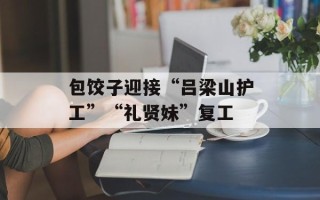 包饺子迎接“吕梁山护工”“礼贤妹”复工