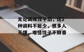 无论调啥饺子馅，这2种调料不能少，很多人不懂，难怪饺子不鲜香
