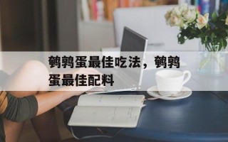 鹌鹑蛋最佳吃法，鹌鹑蛋最佳配料