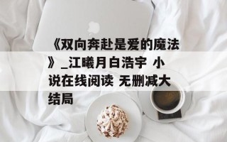 《双向奔赴是爱的魔法》_江曦月白浩宇 小说在线阅读 无删减大结局