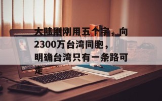 大陆刚刚用五个字，向2300万台湾同胞，明确台湾只有一条路可走