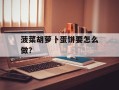菠菜胡萝卜蛋饼要怎么做？