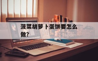 菠菜胡萝卜蛋饼要怎么做？