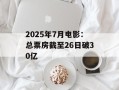 2025年7月电影：总票房截至26日破30亿
