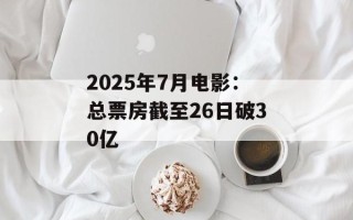 2025年7月电影：总票房截至26日破30亿