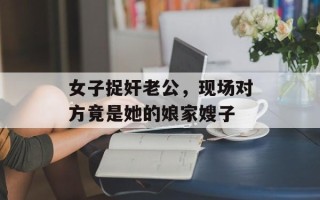 女子捉奸老公，现场对方竟是她的娘家嫂子