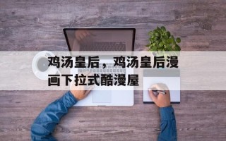 鸡汤皇后，鸡汤皇后漫画下拉式酷漫屋