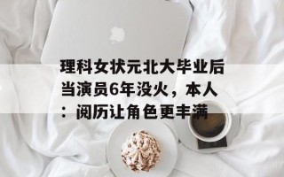 理科女状元北大毕业后当演员6年没火，本人：阅历让角色更丰满