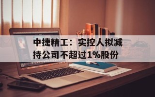 中捷精工：实控人拟减持公司不超过1%股份
