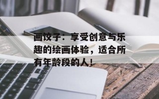 画饺子：享受创意与乐趣的绘画体验，适合所有年龄段的人！
