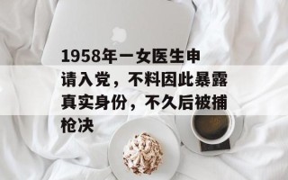1958年一女医生申请入党，不料因此暴露真实身份，不久后被捕枪决