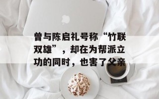 曾与陈启礼号称“竹联双雄”，却在为帮派立功的同时，也害了父亲