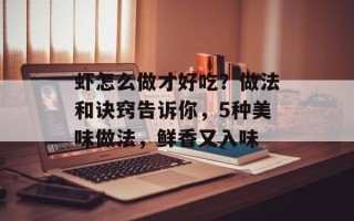 虾怎么做才好吃？做法和诀窍告诉你，5种美味做法，鲜香又入味