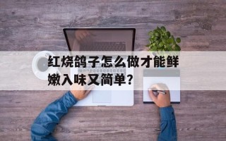 红烧鸽子怎么做才能鲜嫩入味又简单？
