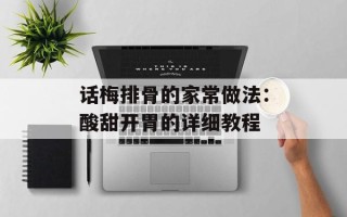 话梅排骨的家常做法：酸甜开胃的详细教程
