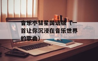 音乐小彗星国语版（一首让你沉浸在音乐世界的歌曲）