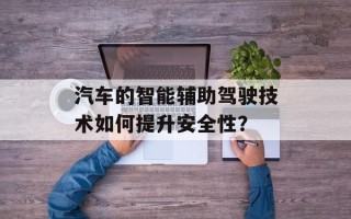 汽车的智能辅助驾驶技术如何提升安全性？