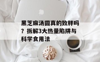黑芝麻汤圆真的致胖吗？拆解3大热量陷阱与科学食用法
