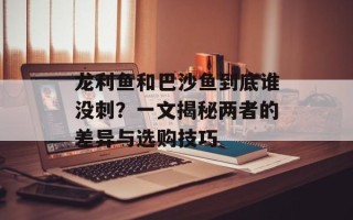 龙利鱼和巴沙鱼到底谁没刺？一文揭秘两者的差异与选购技巧