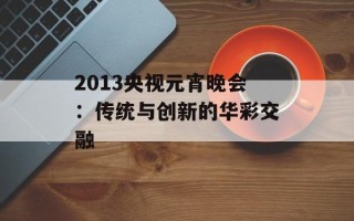2013央视元宵晚会：传统与创新的华彩交融