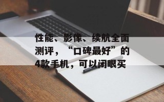 性能、影像、续航全面测评，“口碑最好”的4款手机，可以闭眼买