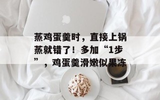 蒸鸡蛋羹时，直接上锅蒸就错了！多加“1步”，鸡蛋羹滑嫩似果冻