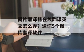 图片翻译器在线翻译英文怎么弄？送你5个图片翻译软件