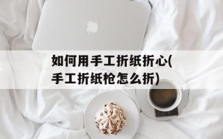 如何用手工折纸折心(手工折纸枪怎么折)
