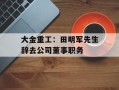 大金重工：田明军先生辞去公司董事职务