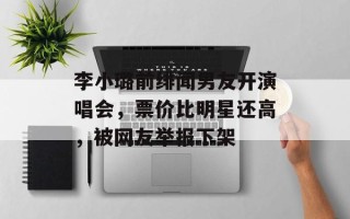 李小璐前绯闻男友开演唱会，票价比明星还高，被网友举报下架