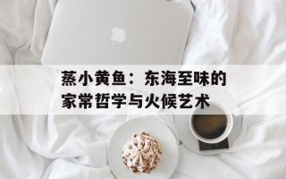 蒸小黄鱼：东海至味的家常哲学与火候艺术