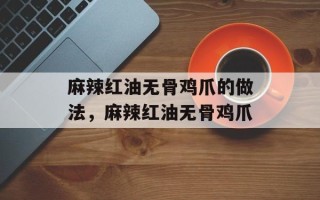 麻辣红油无骨鸡爪的做法，麻辣红油无骨鸡爪