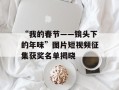 “我的春节——镜头下的年味”图片短视频征集获奖名单揭晓