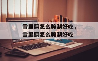 雪里蕻怎么腌制好吃，雪里蕻怎么腌制好吃