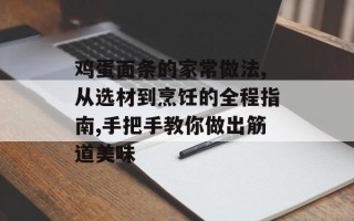鸡蛋面条的家常做法,从选材到烹饪的全程指南,手把手教你做出筋道美味