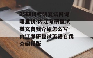 25四川考研复试网课哪里找-内江考研复试英文自我介绍怎么写-内江考研复试英语自我介绍模版